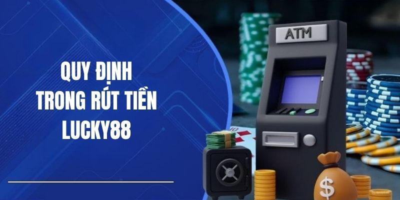 Những quy định cần biết khi thực hiện rút tiền Lucky88 